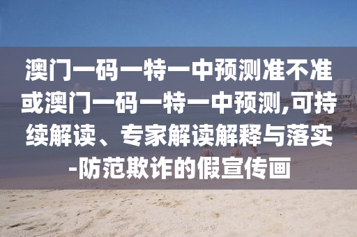 澳門一碼一特一中預測準不準或澳門一碼一特一中預測,可持續解讀、專家解讀解釋與落實-防范欺詐的假宣傳畫